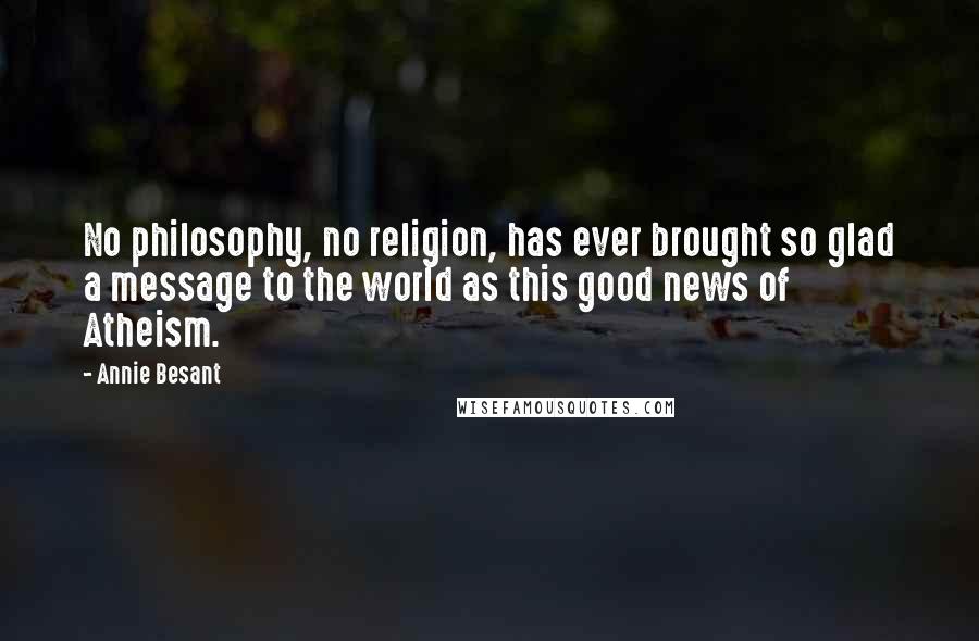 Annie Besant Quotes: No philosophy, no religion, has ever brought so glad a message to the world as this good news of Atheism.