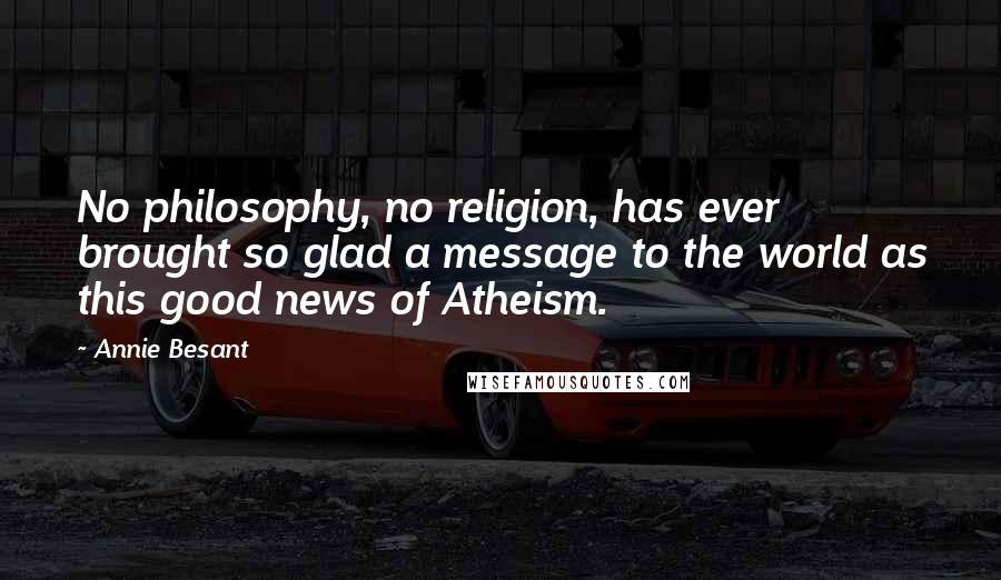 Annie Besant Quotes: No philosophy, no religion, has ever brought so glad a message to the world as this good news of Atheism.