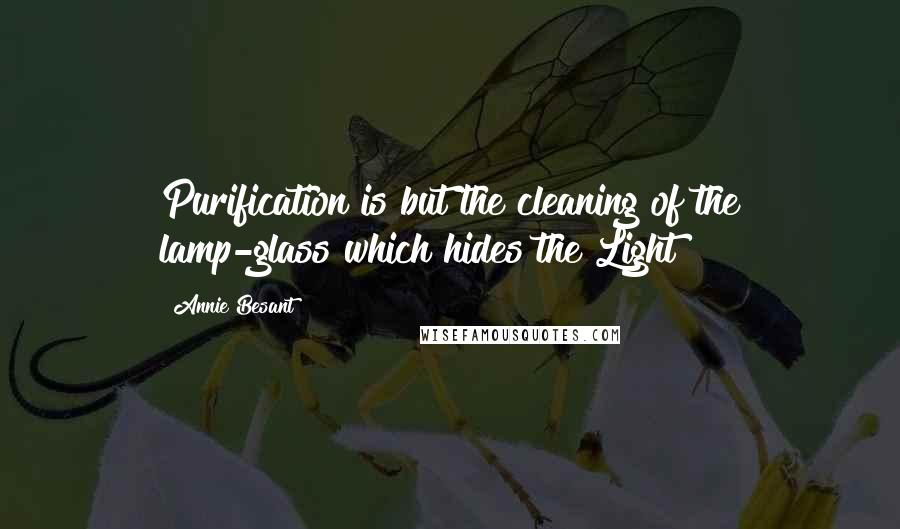 Annie Besant Quotes: Purification is but the cleaning of the lamp-glass which hides the Light