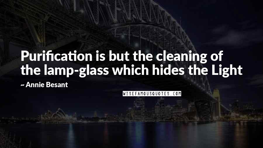 Annie Besant Quotes: Purification is but the cleaning of the lamp-glass which hides the Light