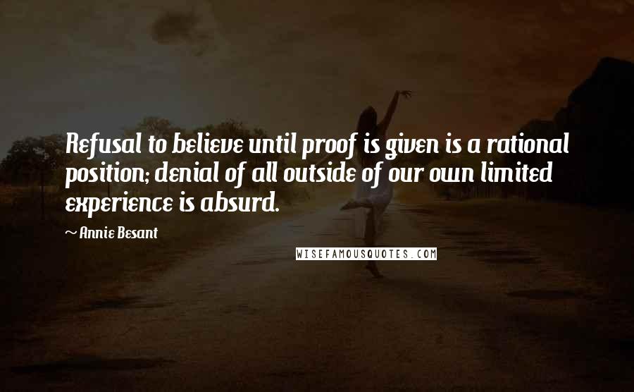 Annie Besant Quotes: Refusal to believe until proof is given is a rational position; denial of all outside of our own limited experience is absurd.