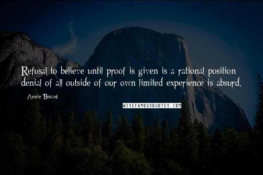 Annie Besant Quotes: Refusal to believe until proof is given is a rational position; denial of all outside of our own limited experience is absurd.