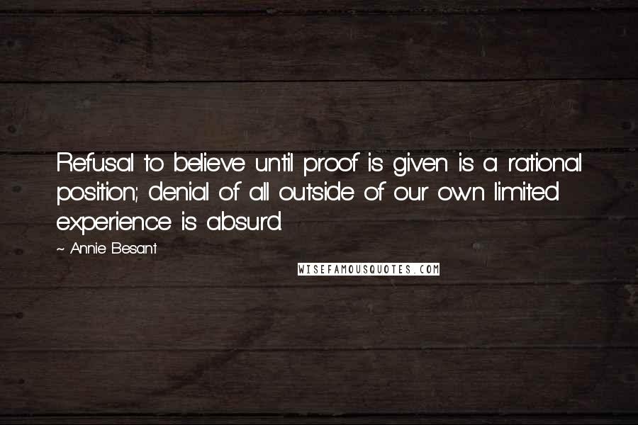 Annie Besant Quotes: Refusal to believe until proof is given is a rational position; denial of all outside of our own limited experience is absurd.
