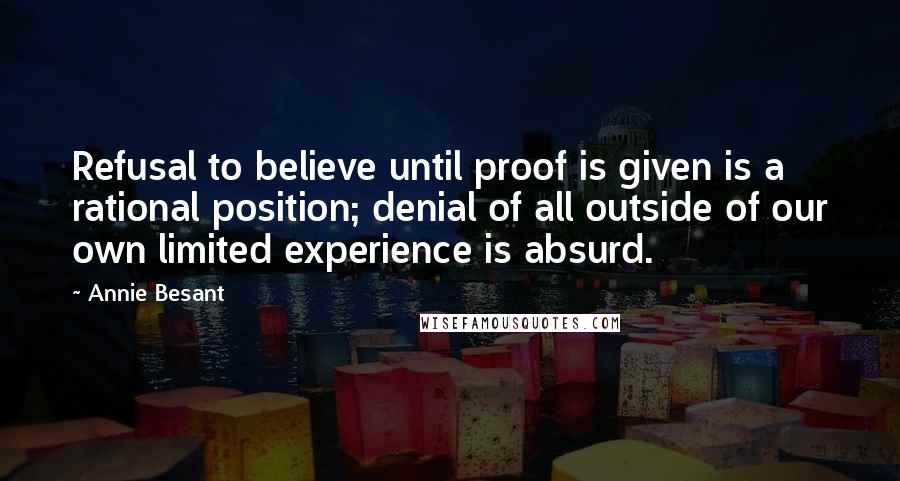 Annie Besant Quotes: Refusal to believe until proof is given is a rational position; denial of all outside of our own limited experience is absurd.