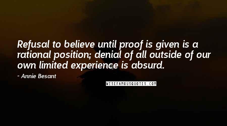 Annie Besant Quotes: Refusal to believe until proof is given is a rational position; denial of all outside of our own limited experience is absurd.