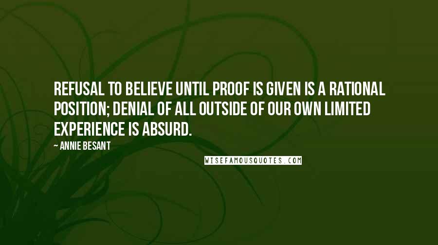 Annie Besant Quotes: Refusal to believe until proof is given is a rational position; denial of all outside of our own limited experience is absurd.