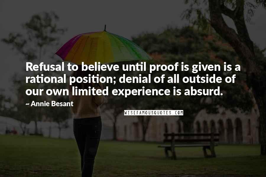 Annie Besant Quotes: Refusal to believe until proof is given is a rational position; denial of all outside of our own limited experience is absurd.