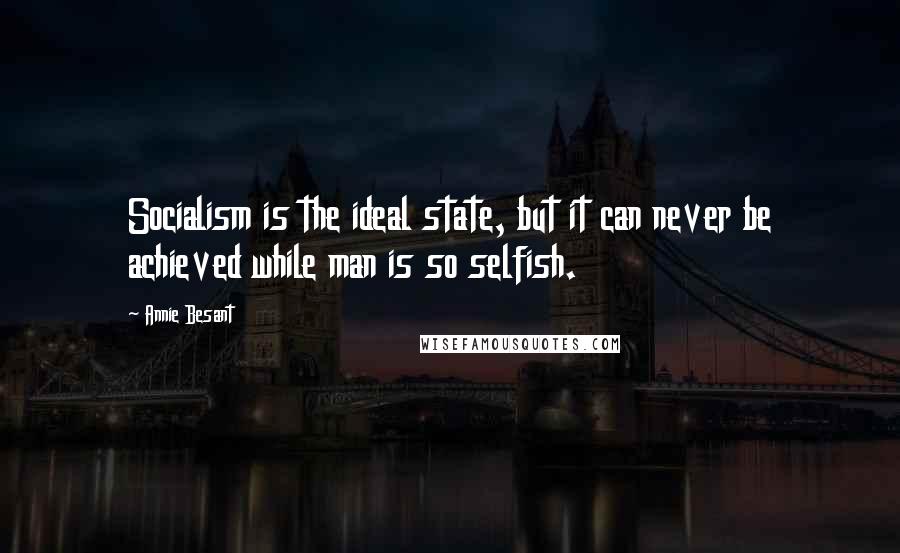 Annie Besant Quotes: Socialism is the ideal state, but it can never be achieved while man is so selfish.