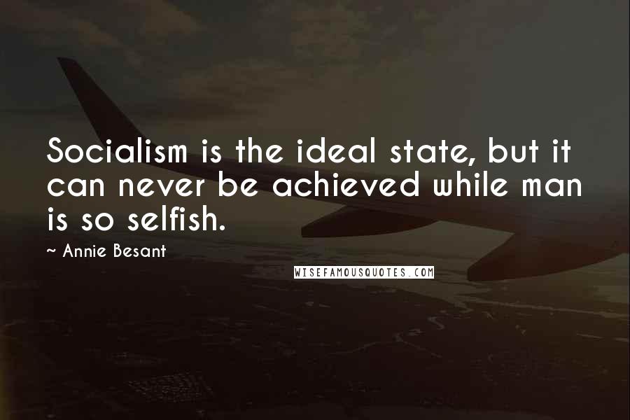 Annie Besant Quotes: Socialism is the ideal state, but it can never be achieved while man is so selfish.