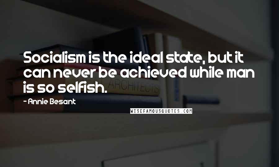 Annie Besant Quotes: Socialism is the ideal state, but it can never be achieved while man is so selfish.