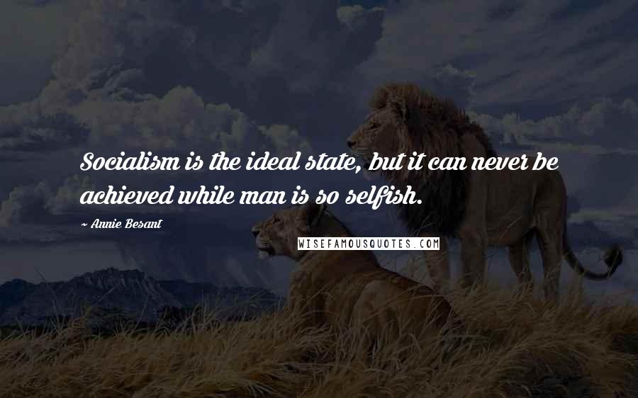 Annie Besant Quotes: Socialism is the ideal state, but it can never be achieved while man is so selfish.