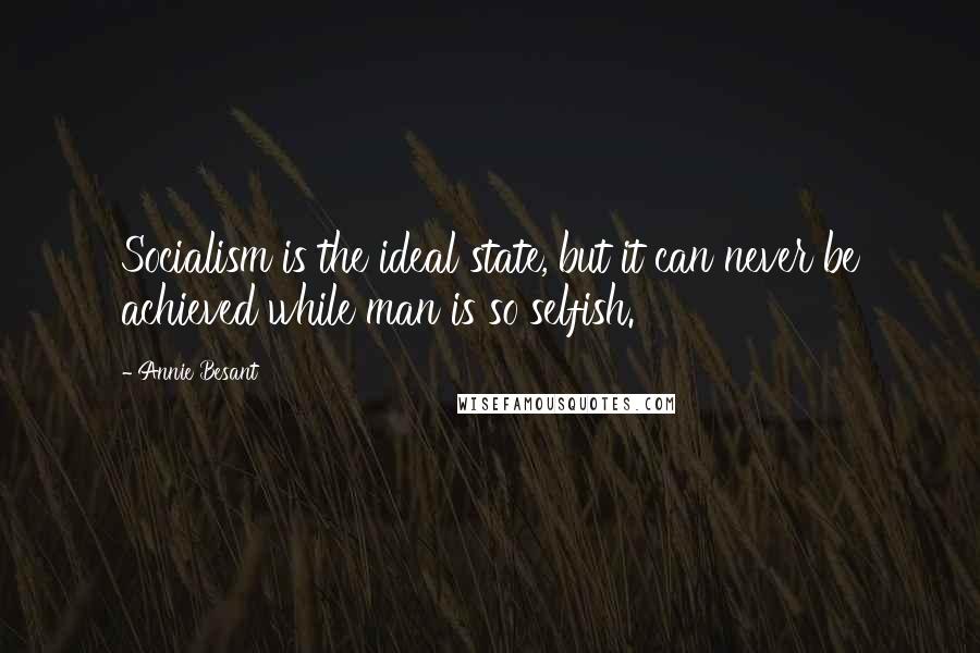 Annie Besant Quotes: Socialism is the ideal state, but it can never be achieved while man is so selfish.