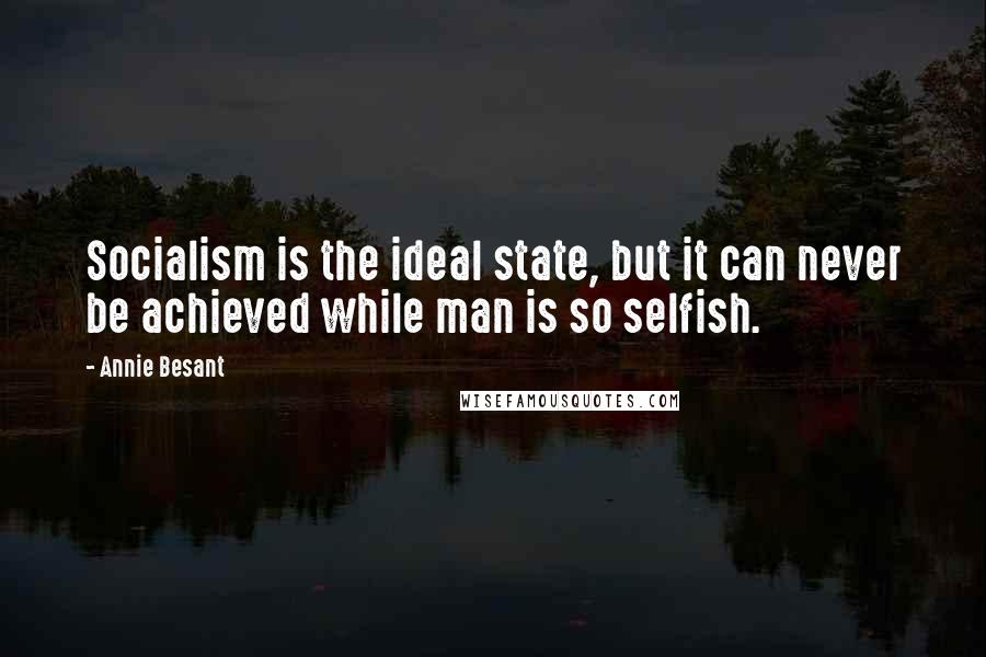 Annie Besant Quotes: Socialism is the ideal state, but it can never be achieved while man is so selfish.