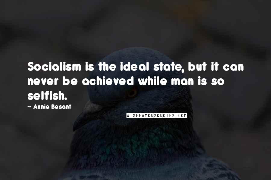 Annie Besant Quotes: Socialism is the ideal state, but it can never be achieved while man is so selfish.