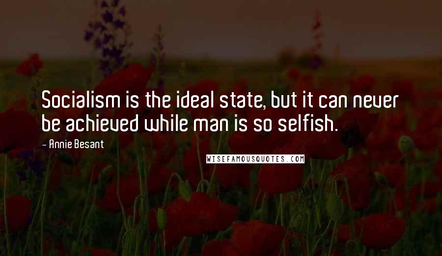 Annie Besant Quotes: Socialism is the ideal state, but it can never be achieved while man is so selfish.