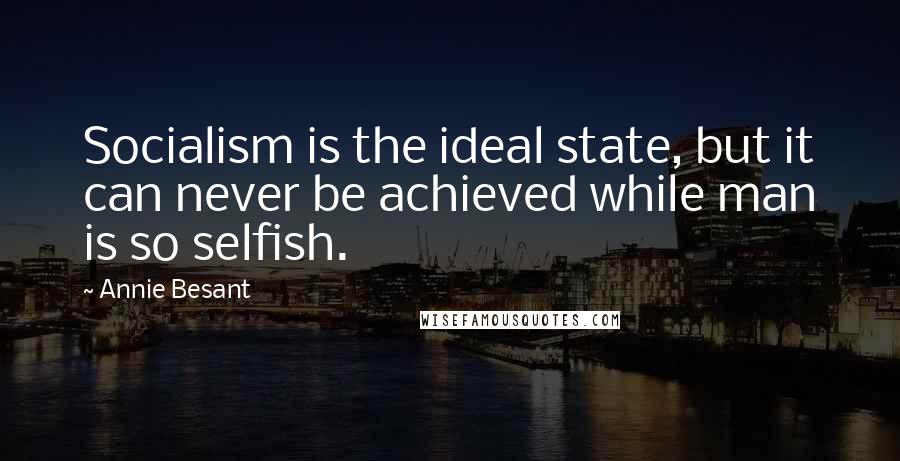 Annie Besant Quotes: Socialism is the ideal state, but it can never be achieved while man is so selfish.