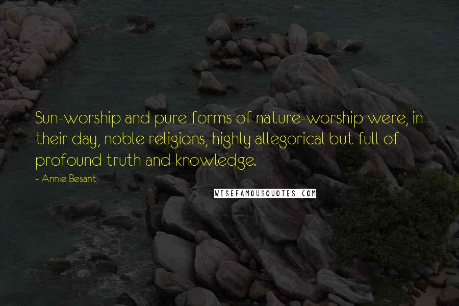 Annie Besant Quotes: Sun-worship and pure forms of nature-worship were, in their day, noble religions, highly allegorical but full of profound truth and knowledge.