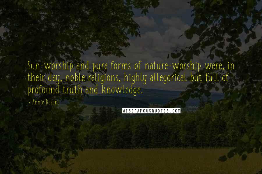 Annie Besant Quotes: Sun-worship and pure forms of nature-worship were, in their day, noble religions, highly allegorical but full of profound truth and knowledge.