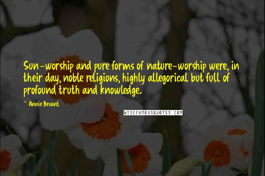 Annie Besant Quotes: Sun-worship and pure forms of nature-worship were, in their day, noble religions, highly allegorical but full of profound truth and knowledge.