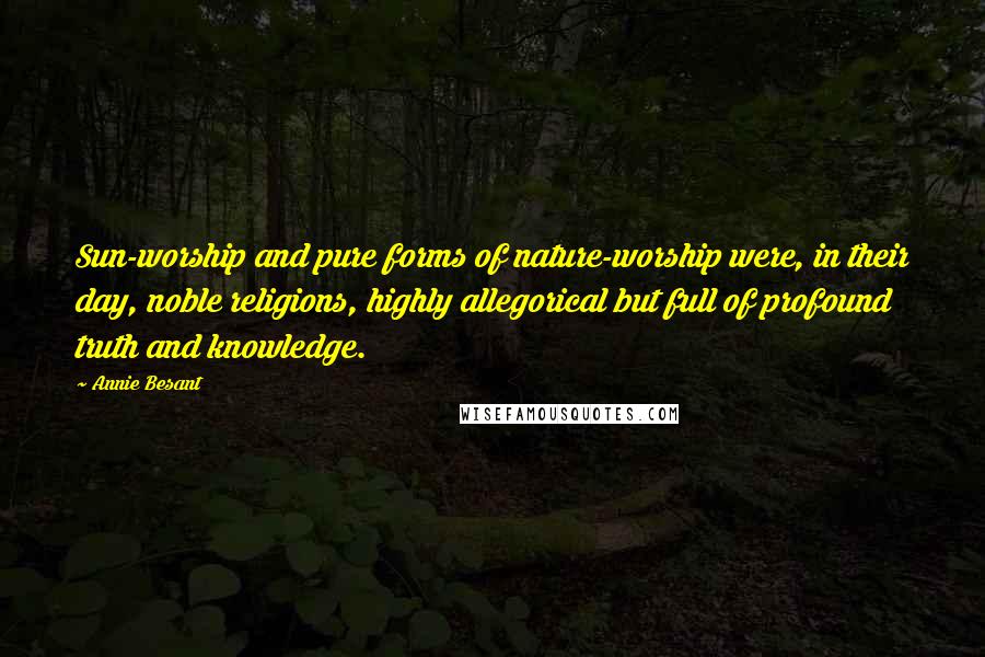 Annie Besant Quotes: Sun-worship and pure forms of nature-worship were, in their day, noble religions, highly allegorical but full of profound truth and knowledge.