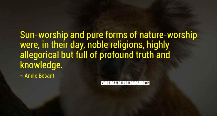 Annie Besant Quotes: Sun-worship and pure forms of nature-worship were, in their day, noble religions, highly allegorical but full of profound truth and knowledge.