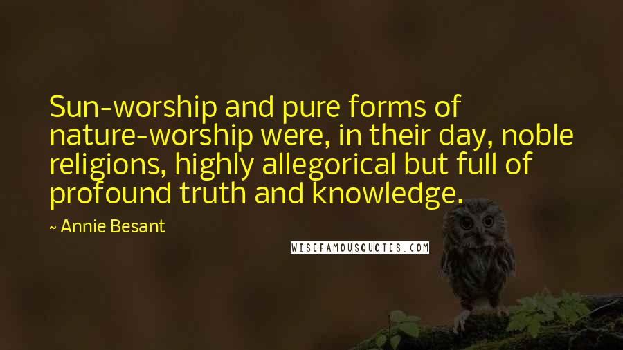 Annie Besant Quotes: Sun-worship and pure forms of nature-worship were, in their day, noble religions, highly allegorical but full of profound truth and knowledge.