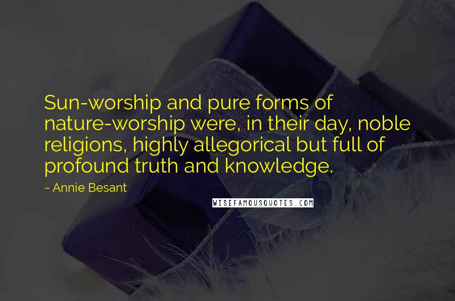 Annie Besant Quotes: Sun-worship and pure forms of nature-worship were, in their day, noble religions, highly allegorical but full of profound truth and knowledge.