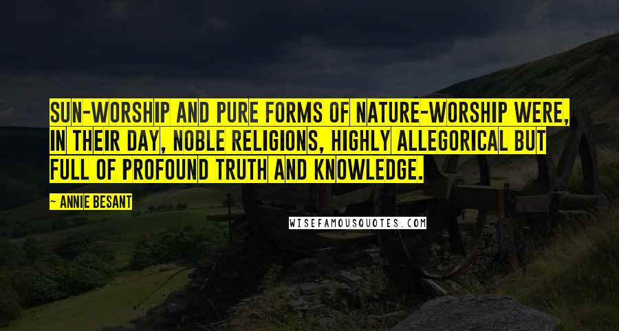 Annie Besant Quotes: Sun-worship and pure forms of nature-worship were, in their day, noble religions, highly allegorical but full of profound truth and knowledge.