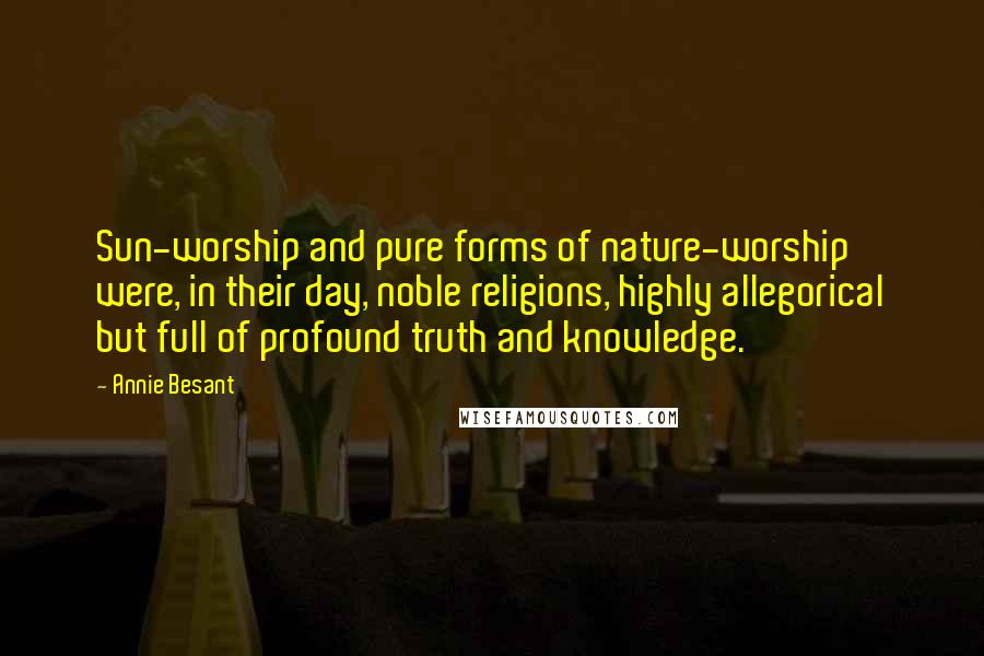 Annie Besant Quotes: Sun-worship and pure forms of nature-worship were, in their day, noble religions, highly allegorical but full of profound truth and knowledge.