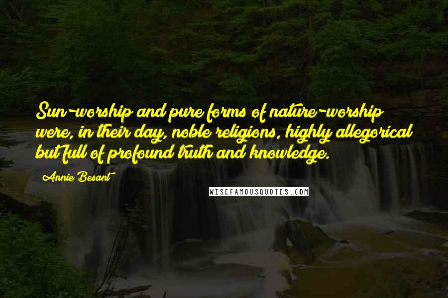 Annie Besant Quotes: Sun-worship and pure forms of nature-worship were, in their day, noble religions, highly allegorical but full of profound truth and knowledge.