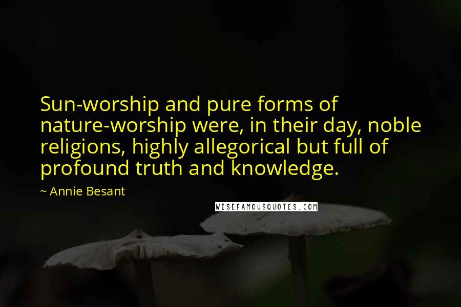 Annie Besant Quotes: Sun-worship and pure forms of nature-worship were, in their day, noble religions, highly allegorical but full of profound truth and knowledge.