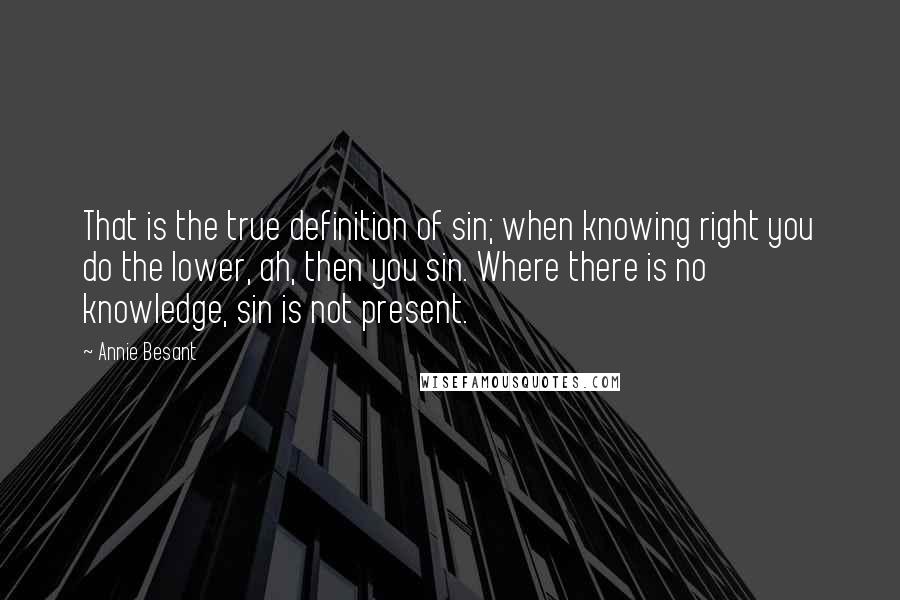 Annie Besant Quotes: That is the true definition of sin; when knowing right you do the lower, ah, then you sin. Where there is no knowledge, sin is not present.