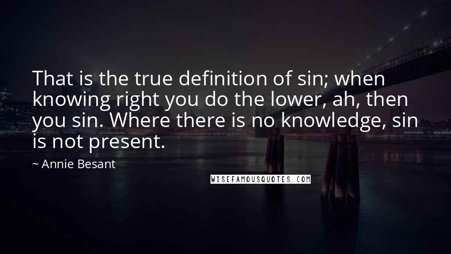 Annie Besant Quotes: That is the true definition of sin; when knowing right you do the lower, ah, then you sin. Where there is no knowledge, sin is not present.