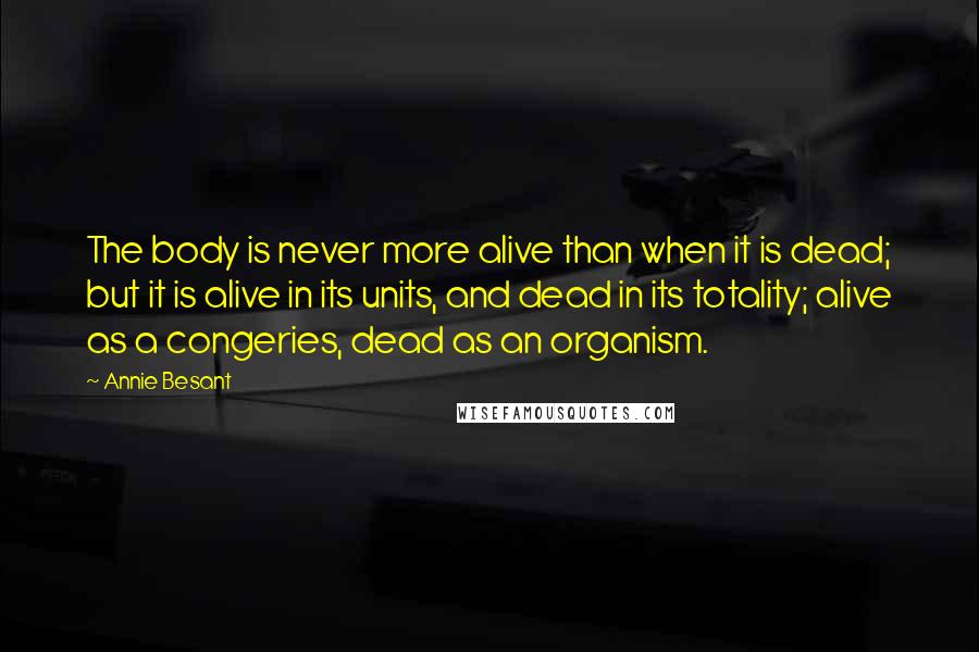 Annie Besant Quotes: The body is never more alive than when it is dead; but it is alive in its units, and dead in its totality; alive as a congeries, dead as an organism.