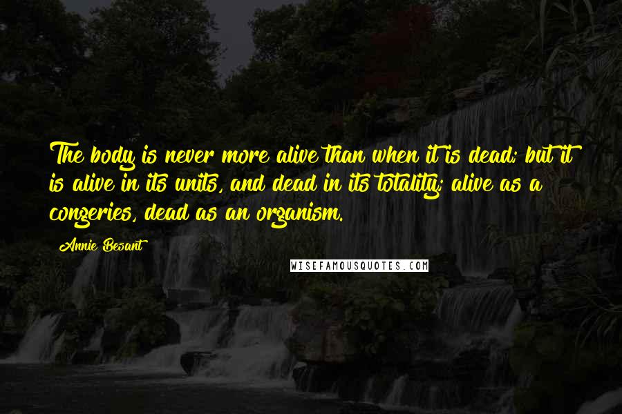 Annie Besant Quotes: The body is never more alive than when it is dead; but it is alive in its units, and dead in its totality; alive as a congeries, dead as an organism.