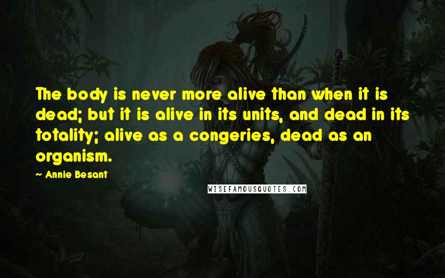 Annie Besant Quotes: The body is never more alive than when it is dead; but it is alive in its units, and dead in its totality; alive as a congeries, dead as an organism.