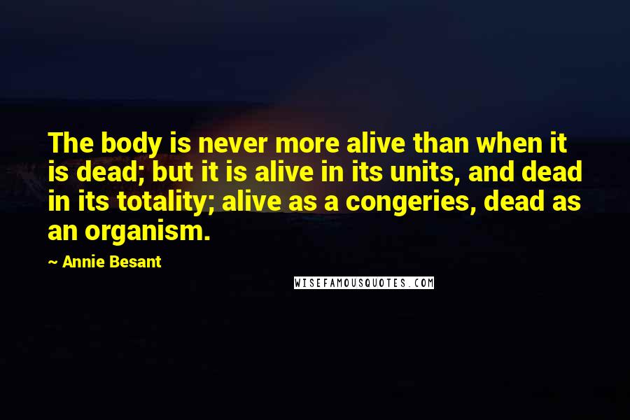 Annie Besant Quotes: The body is never more alive than when it is dead; but it is alive in its units, and dead in its totality; alive as a congeries, dead as an organism.