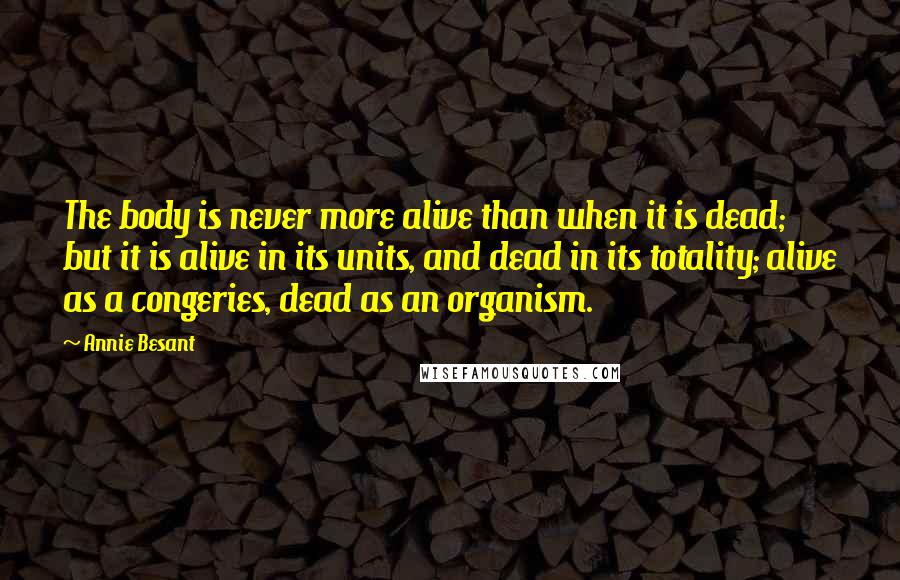 Annie Besant Quotes: The body is never more alive than when it is dead; but it is alive in its units, and dead in its totality; alive as a congeries, dead as an organism.