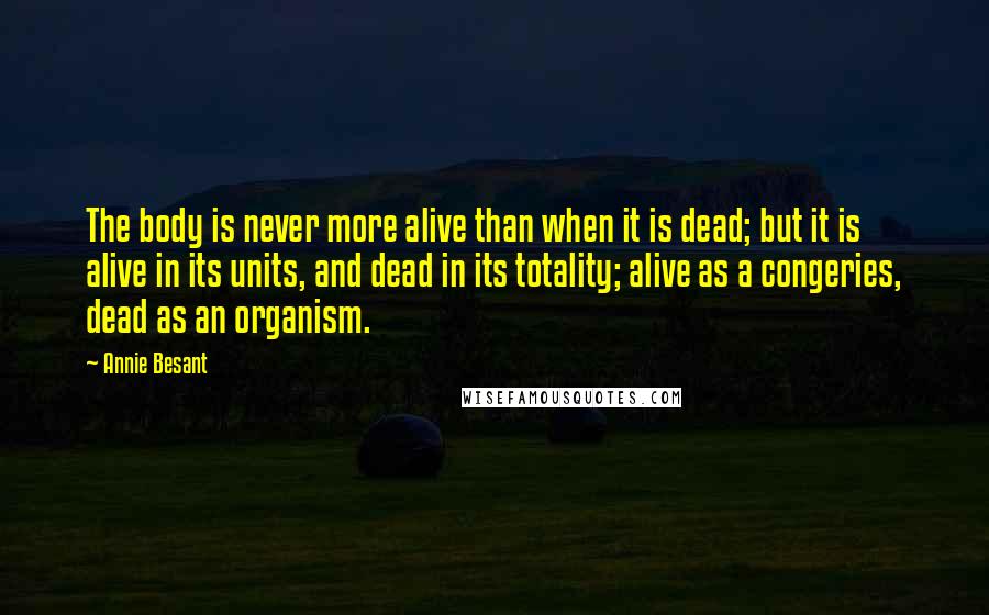 Annie Besant Quotes: The body is never more alive than when it is dead; but it is alive in its units, and dead in its totality; alive as a congeries, dead as an organism.