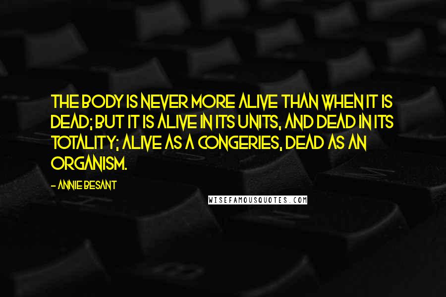 Annie Besant Quotes: The body is never more alive than when it is dead; but it is alive in its units, and dead in its totality; alive as a congeries, dead as an organism.