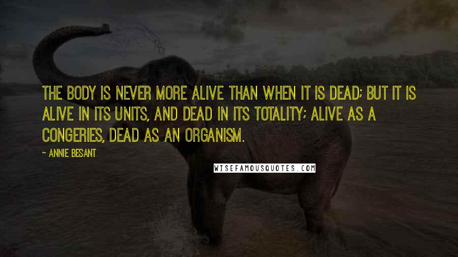 Annie Besant Quotes: The body is never more alive than when it is dead; but it is alive in its units, and dead in its totality; alive as a congeries, dead as an organism.