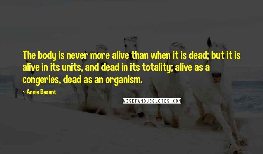 Annie Besant Quotes: The body is never more alive than when it is dead; but it is alive in its units, and dead in its totality; alive as a congeries, dead as an organism.