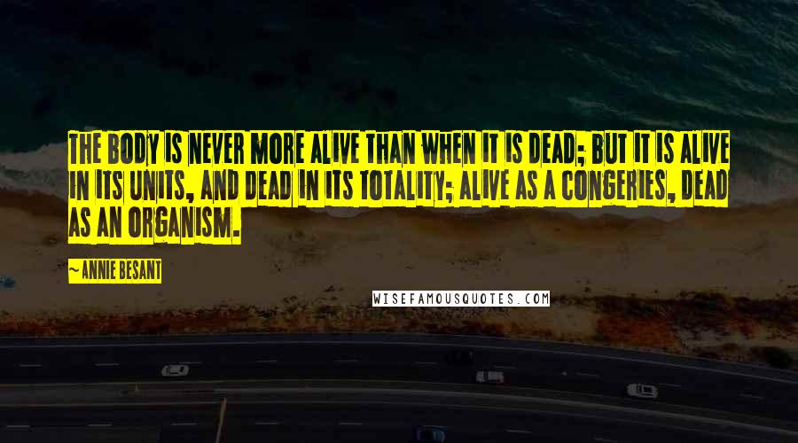 Annie Besant Quotes: The body is never more alive than when it is dead; but it is alive in its units, and dead in its totality; alive as a congeries, dead as an organism.