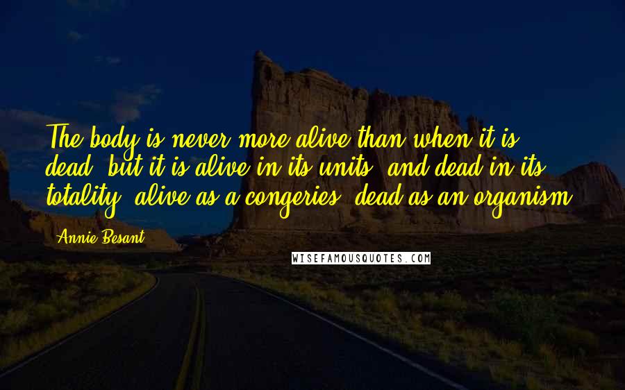 Annie Besant Quotes: The body is never more alive than when it is dead; but it is alive in its units, and dead in its totality; alive as a congeries, dead as an organism.