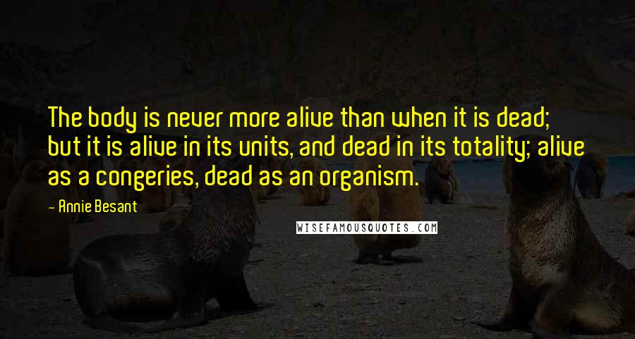 Annie Besant Quotes: The body is never more alive than when it is dead; but it is alive in its units, and dead in its totality; alive as a congeries, dead as an organism.