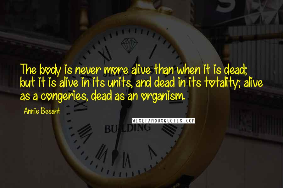 Annie Besant Quotes: The body is never more alive than when it is dead; but it is alive in its units, and dead in its totality; alive as a congeries, dead as an organism.