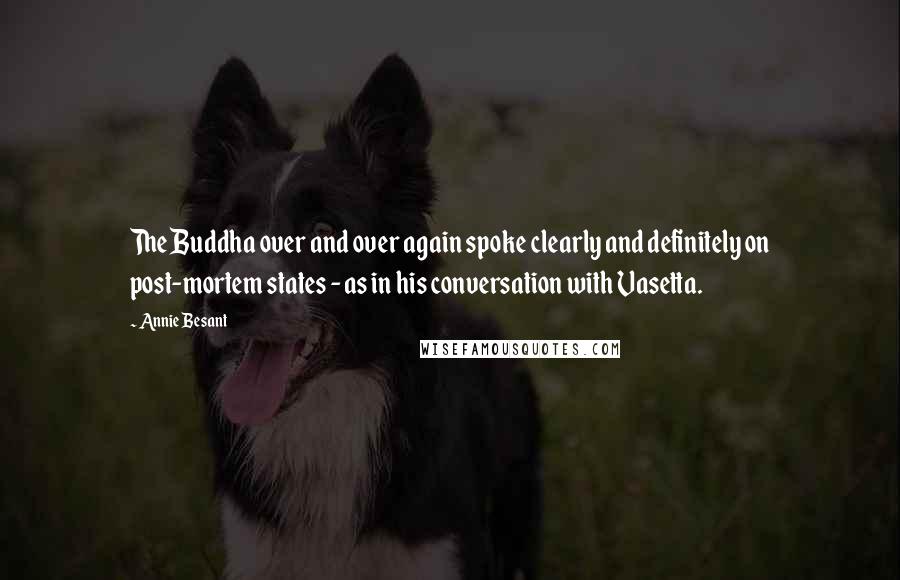 Annie Besant Quotes: The Buddha over and over again spoke clearly and definitely on post-mortem states - as in his conversation with Vasetta.