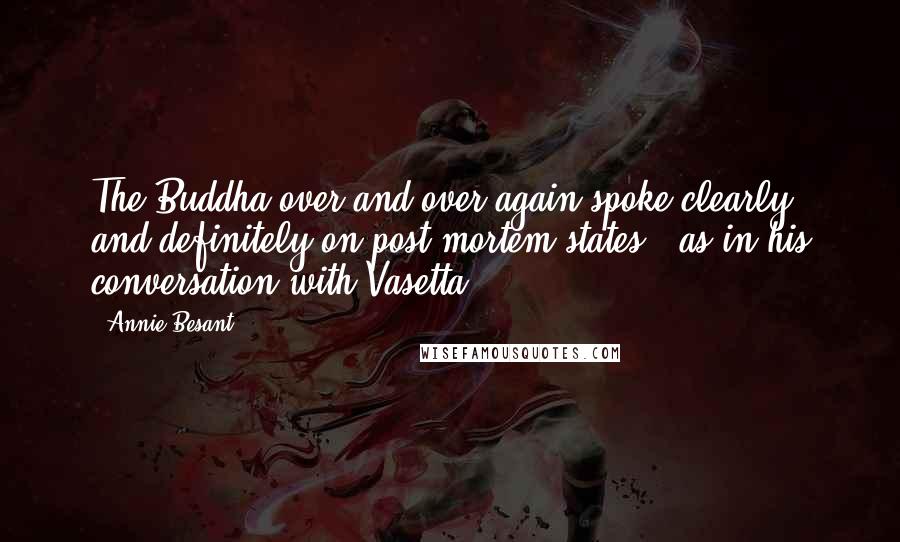 Annie Besant Quotes: The Buddha over and over again spoke clearly and definitely on post-mortem states - as in his conversation with Vasetta.