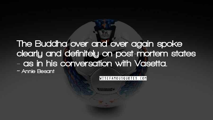 Annie Besant Quotes: The Buddha over and over again spoke clearly and definitely on post-mortem states - as in his conversation with Vasetta.