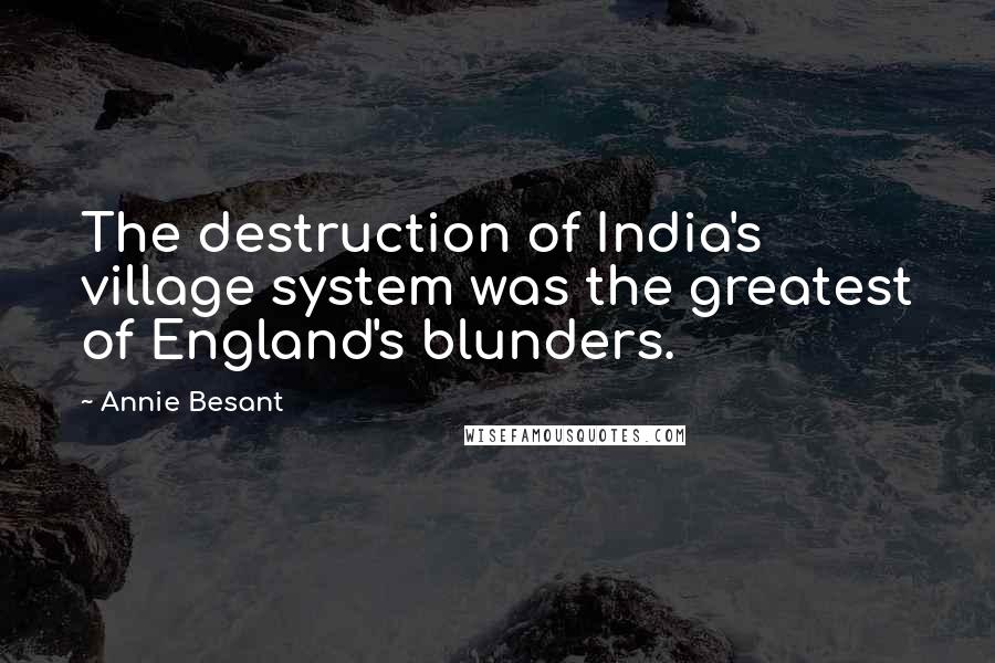 Annie Besant Quotes: The destruction of India's village system was the greatest of England's blunders.
